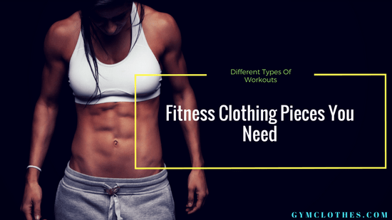 Fitness Clothing Pieces You Need To Have For Different Types Of Workouts