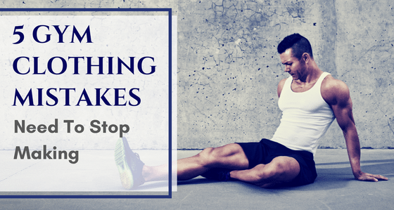 5 Fitness Clothing Mistakes That Men Need To Stop Making Immediately