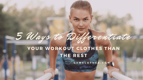 5 Ways To Differentiate Your Workout Clothes Than The Rest!