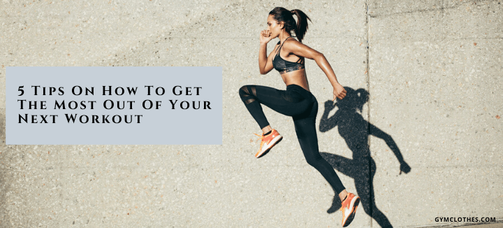 5 Tips On How To Get The Most Out Of Your Next Workout