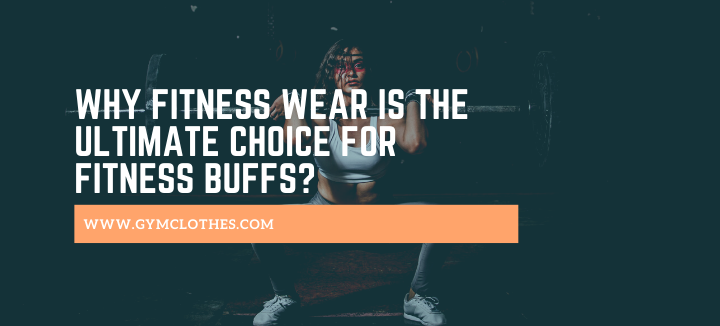 Why Fitness Wear Is The Ultimate Choice For Fitness Buffs?