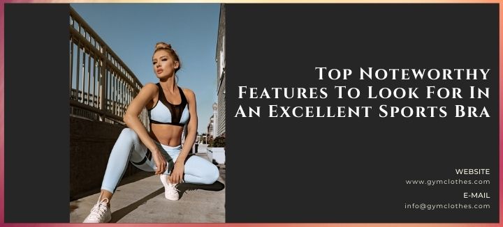 Top Noteworthy Features To Look For In An Excellent Sports Bra