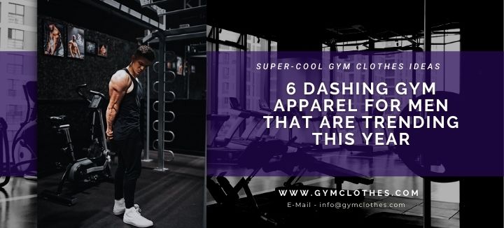6 Dashing Gym Apparel For Men That Are Trending This Year