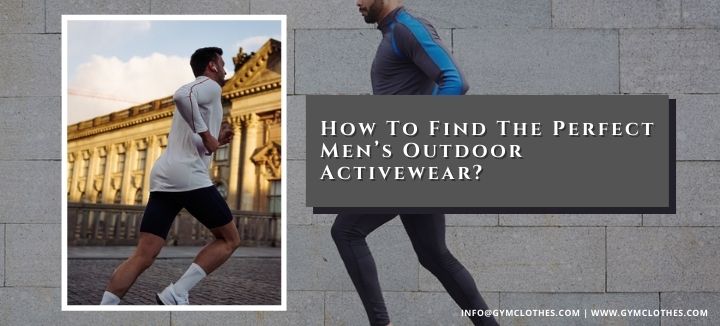 How To Find The Perfect Men’s Outdoor Activewear?