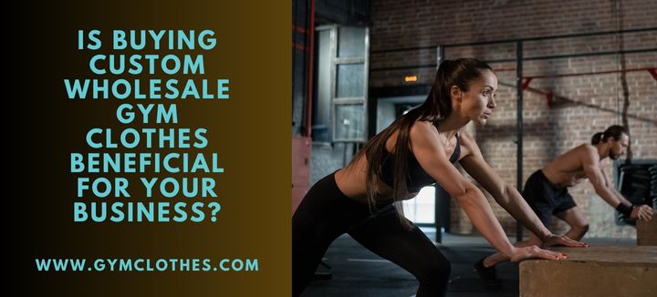 Is Buying Custom Wholesale Gym Clothes Beneficial For Your Business?