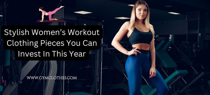 Stylish Women’s Workout Clothing Pieces You Can Invest In This Year